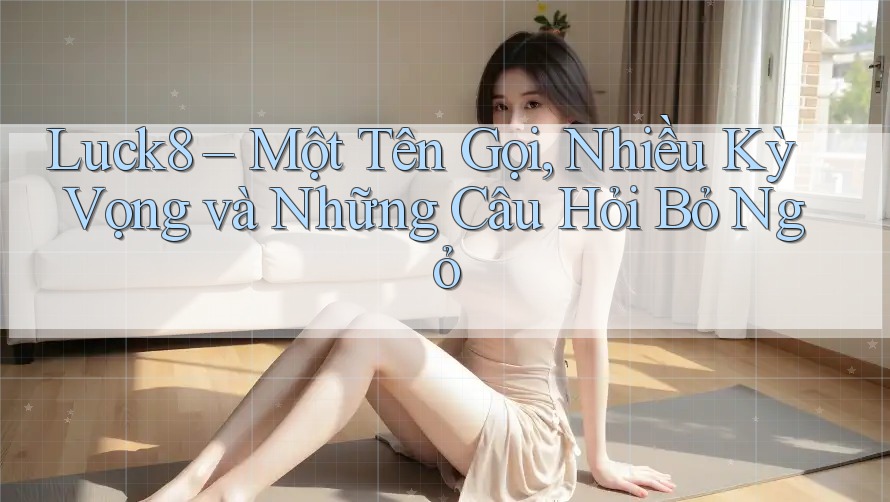 Luck8 – Một Tên Gọi, Nhiều Kỳ Vọng và Những Câu Hỏi Bỏ Ngỏ