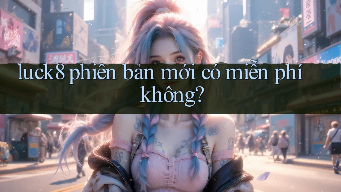 luck8 phiên bản mới có miễn phí không?