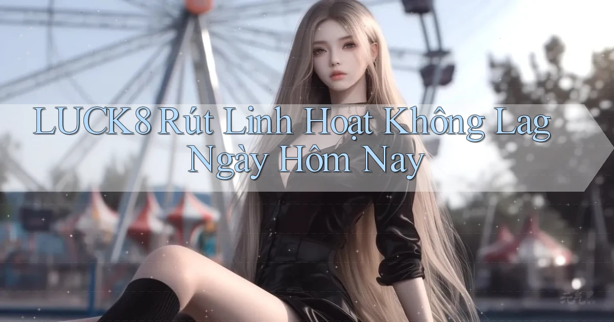 luck8 rút linh hoạt không lag ngày hôm nay