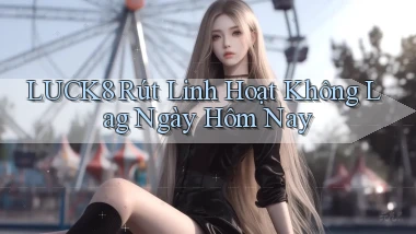 luck8 rút linh hoạt không lag ngày hôm nay