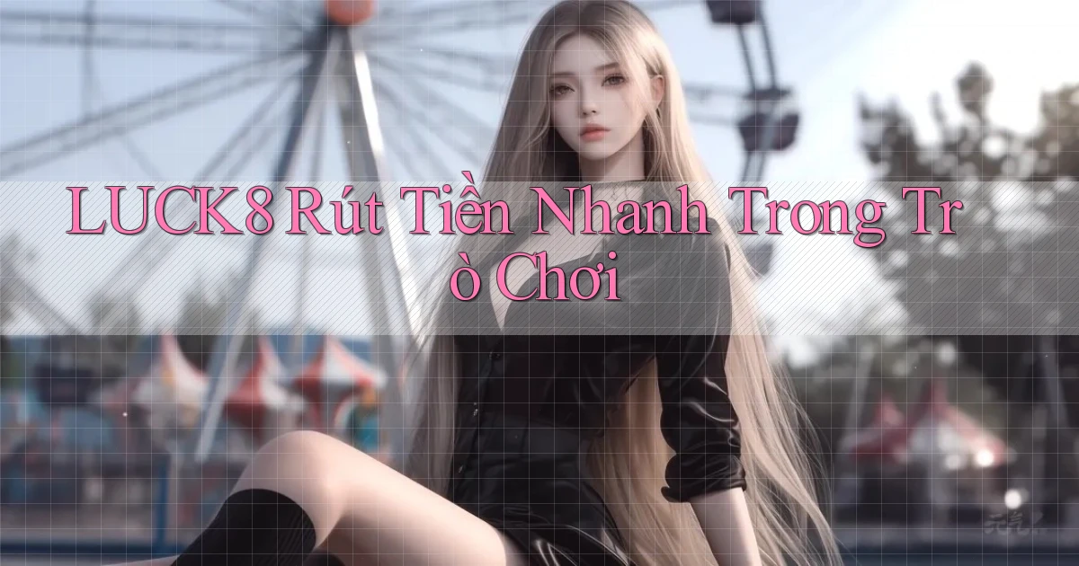 luck8  rút tiền nhanh trong trò chơi