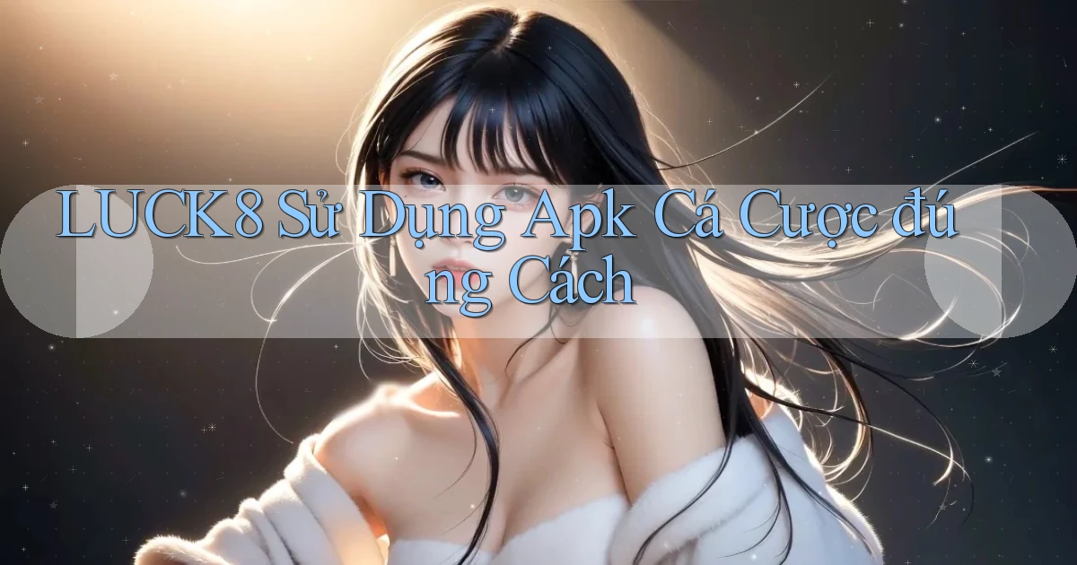 luck8  sử dụng apk cá cược đúng cách