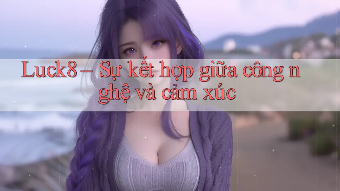 Luck8 – Sự kết hợp giữa công nghệ và cảm xúc Luck8 – Sự kết hợp giữa công nghệ và cảm xúc