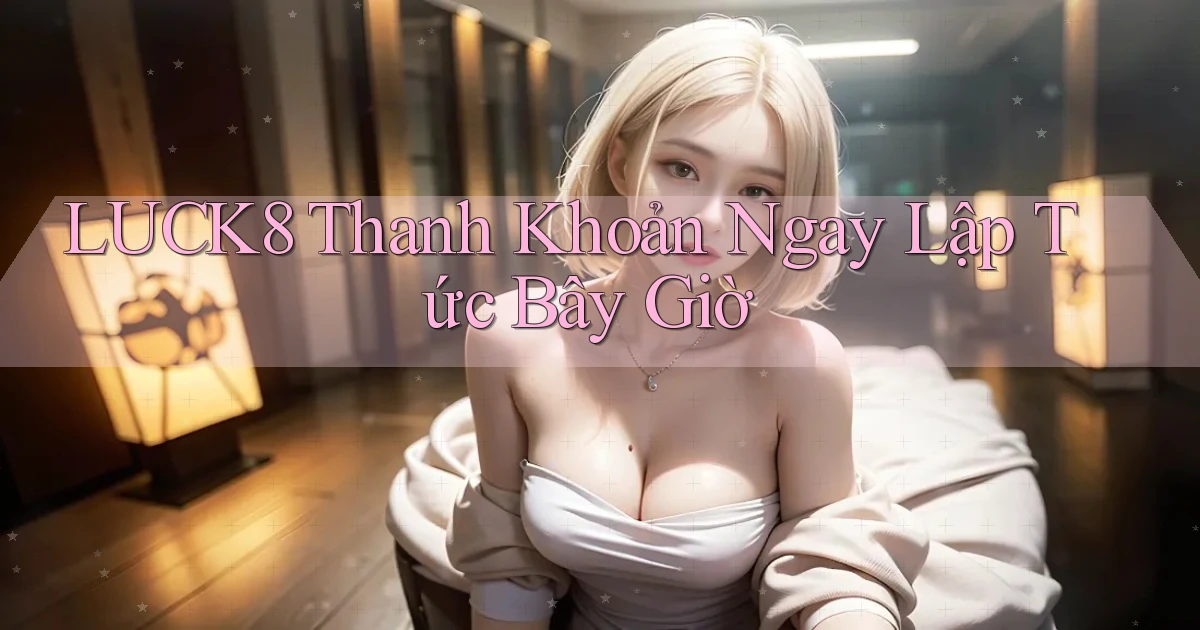 luck8 thanh khoản ngay lập tức bây giờ