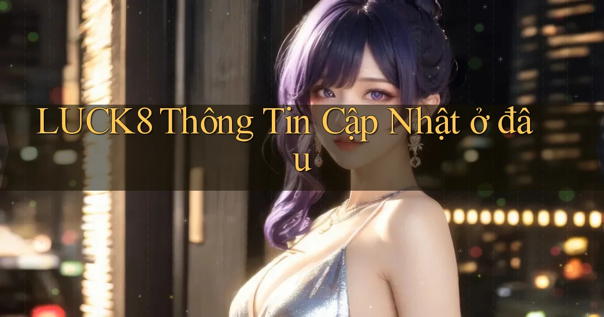 luck8 thông tin cập nhật ở đâu