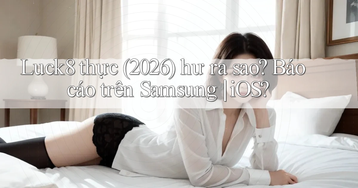 Luck8 thực (2026) hư ra sao báo cáo trên Samsung iOS