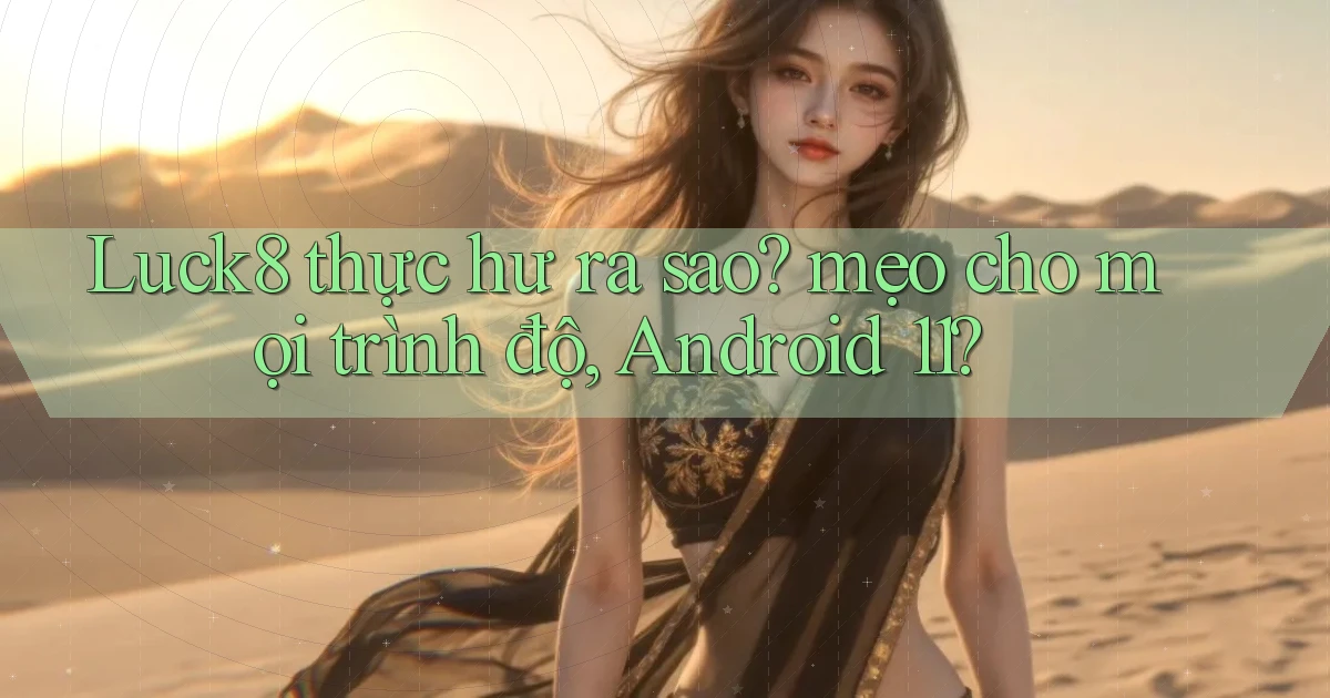 Luck8 thực hư ra sao mẹo cho mọi trình độ, Android 11