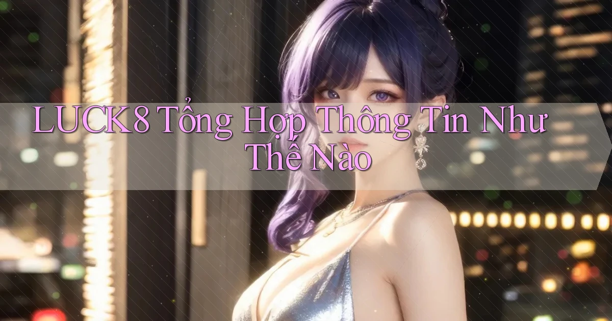 luck8 tổng hợp thông tin như thế nào