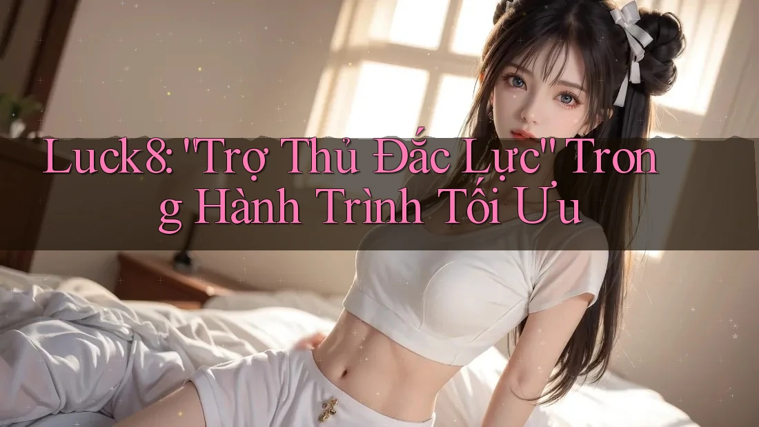 Luck8: “Trợ Thủ Đắc Lực” Trong Hành Trình Tối Ưu