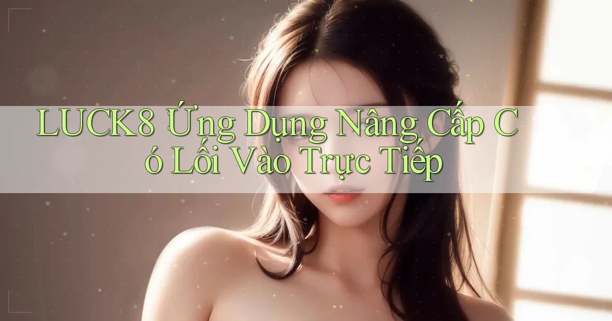 luck8： Ứng Dụng Nâng Cấp Có Lối Vào Trực Tiếp