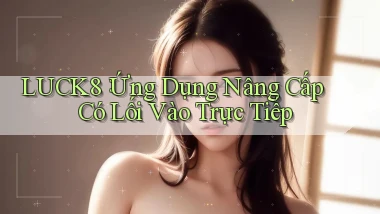luck8： Ứng Dụng Nâng Cấp Có Lối Vào Trực Tiếp