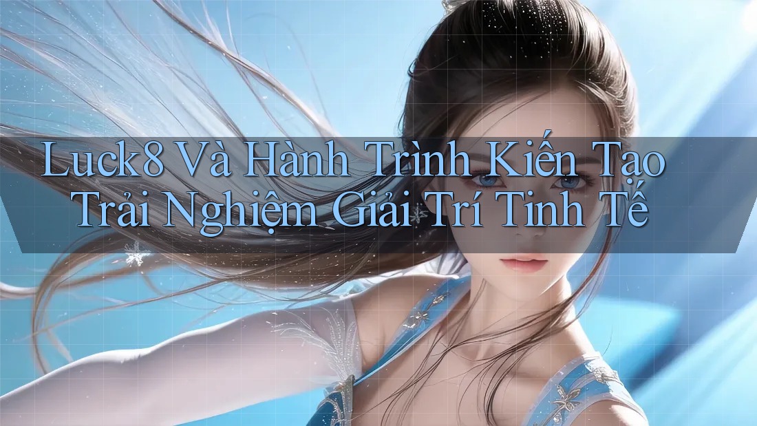 Luck8 Và Hành Trình Kiến Tạo Trải Nghiệm Giải Trí Tinh Tế