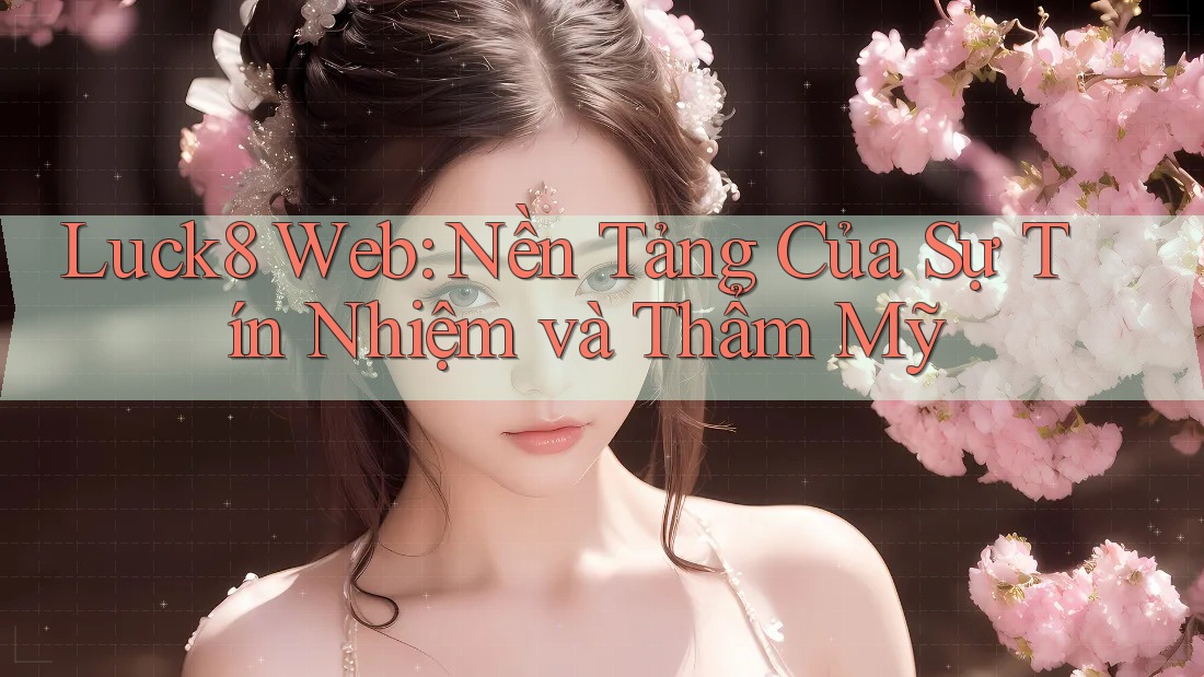 Luck8 Web: Nền Tảng Của Sự Tín Nhiệm và Thẩm Mỹ