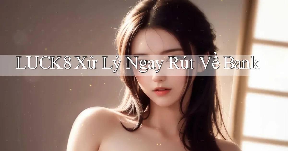 luck8 xử lý ngay rút về bank