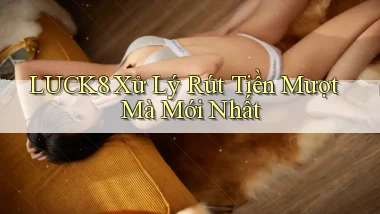 luck8 xử lý rút tiền mượt mà mới nhất