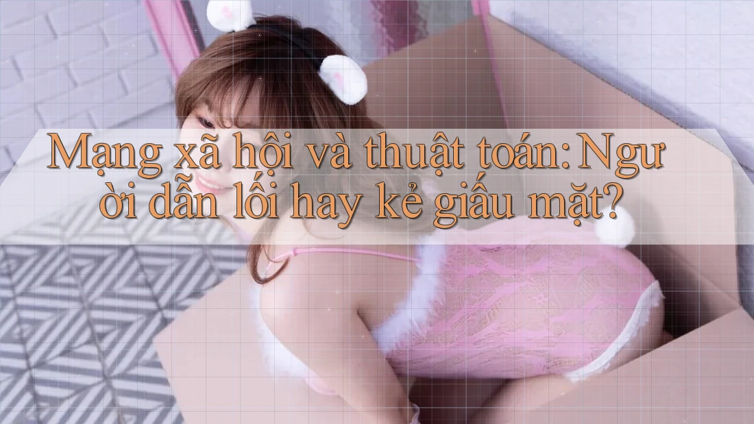 Mạng xã hội và thuật toán: Người dẫn lối hay kẻ giấu mặt? Mạng xã hội và thuật toán: Người dẫn lối hay kẻ giấu mặt?