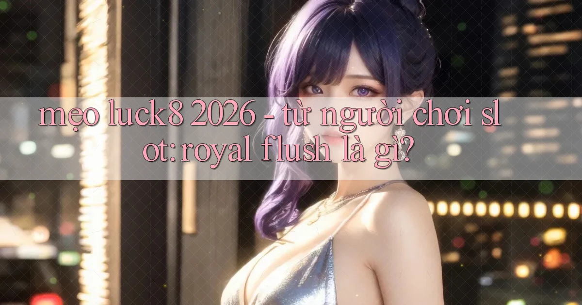 mẹo luck8 2026   từ người chơi slot royal flush là gì
