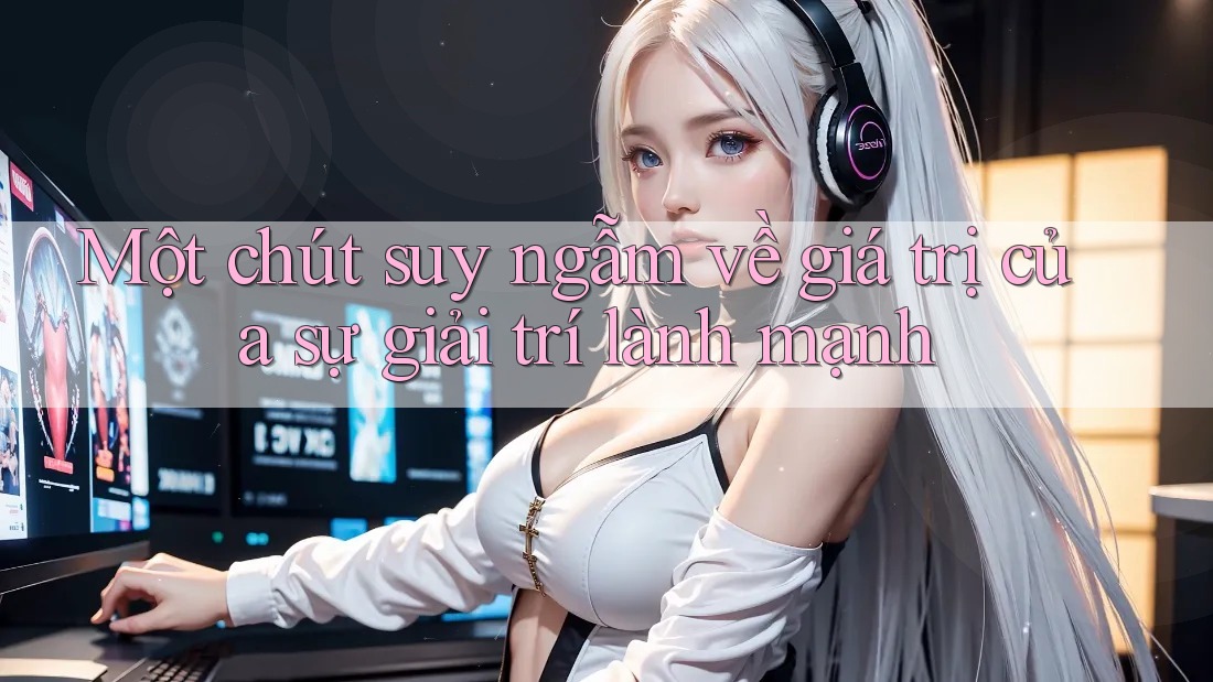 Một chút suy ngẫm về giá trị của sự giải trí lành mạnh Một chút suy ngẫm về giá trị của sự giải trí lành mạnh