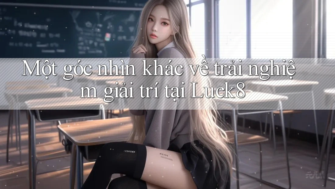 Một góc nhìn khác về trải nghiệm giải trí tại Luck8