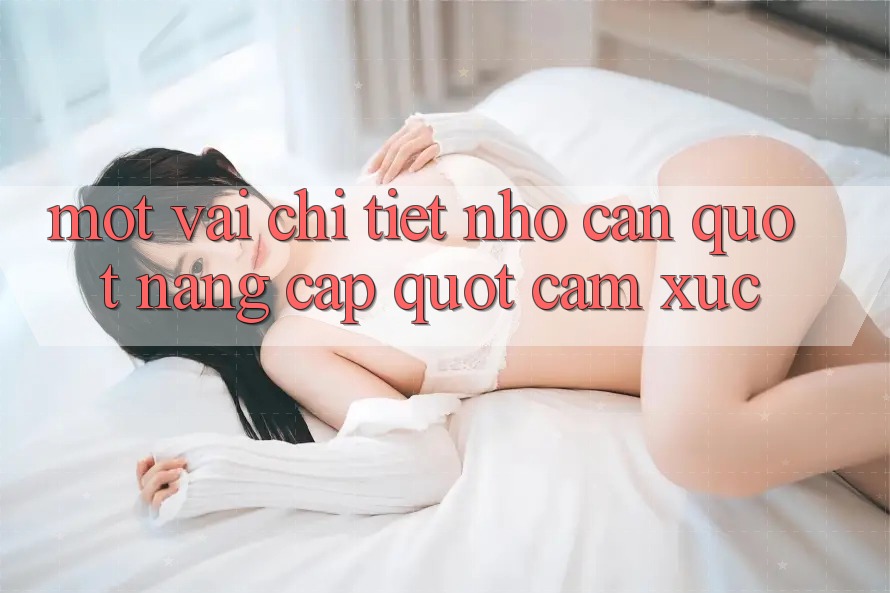 Một vài chi tiết nhỏ cần " nâng cấp" cảm xúc