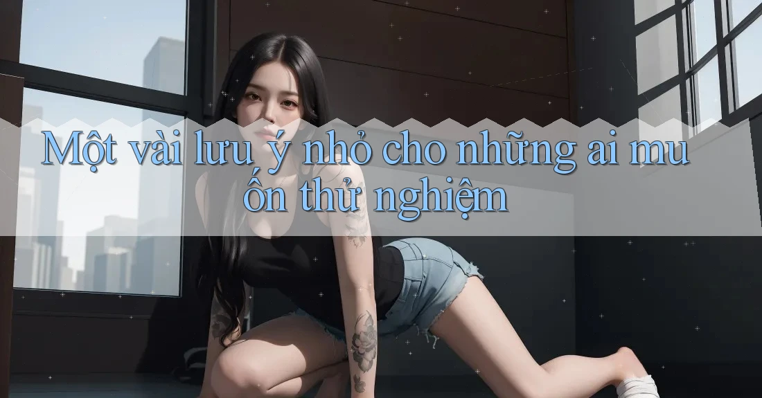 Một vài lưu ý nhỏ cho những ai muốn thử nghiệm
