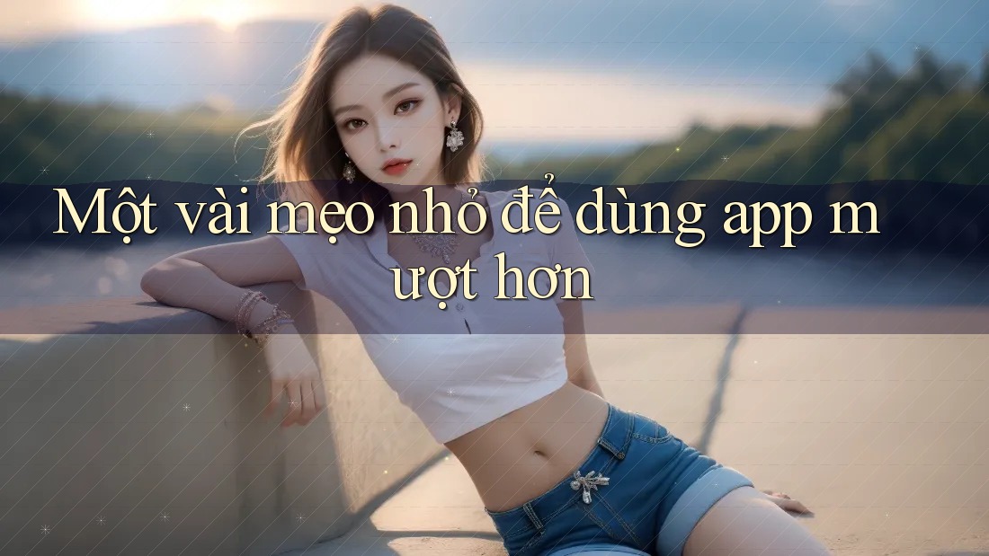 Một vài mẹo nhỏ để dùng app mượt hơn