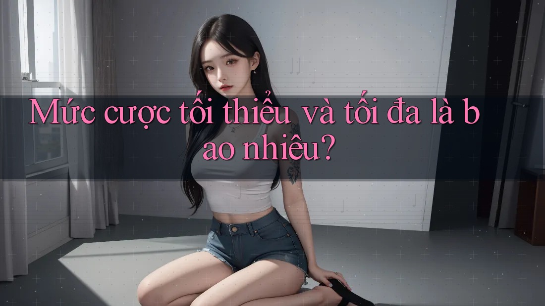 Mức cược tối thiểu và tối đa là bao nhiêu?