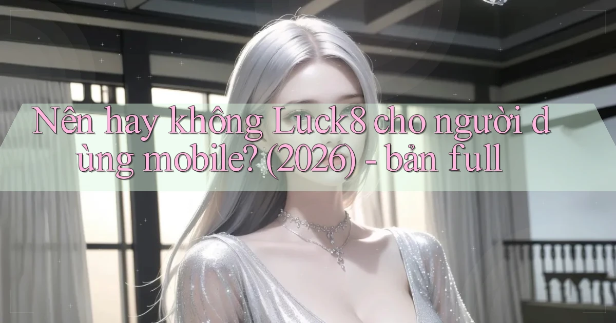Nên hay không Luck8 cho người dùng mobile (2026)   bản full