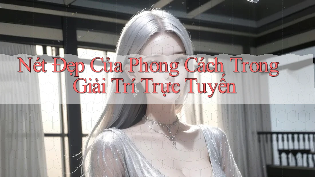 Nét Đẹp Của Phong Cách Trong Giải Trí Trực Tuyến