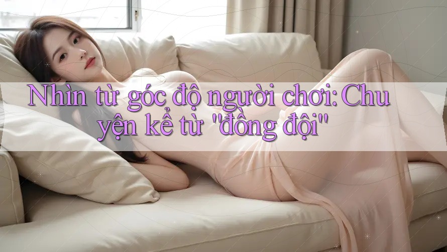 Nhìn từ góc độ người chơi: Chuyện kể từ “đồng đội” Nhìn từ góc độ người chơi: Chuyện kể từ “đồng đội”
