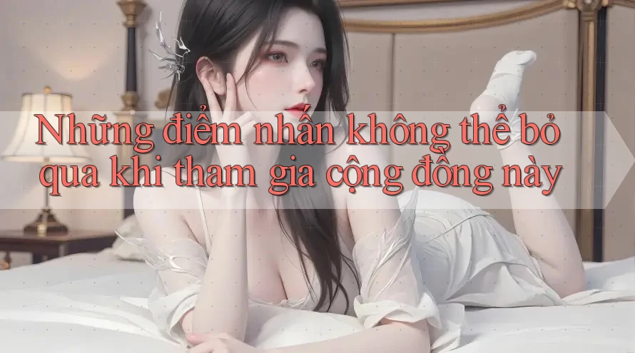 Những điểm nhấn không thể bỏ qua khi tham gia cộng đồng này