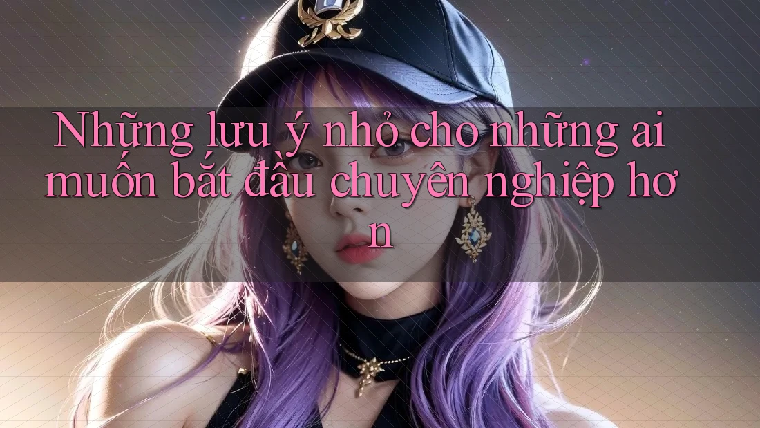 Những lưu ý nhỏ cho những ai muốn bắt đầu chuyên nghiệp hơn Những lưu ý nhỏ cho những ai muốn bắt đầu chuyên nghiệp hơn