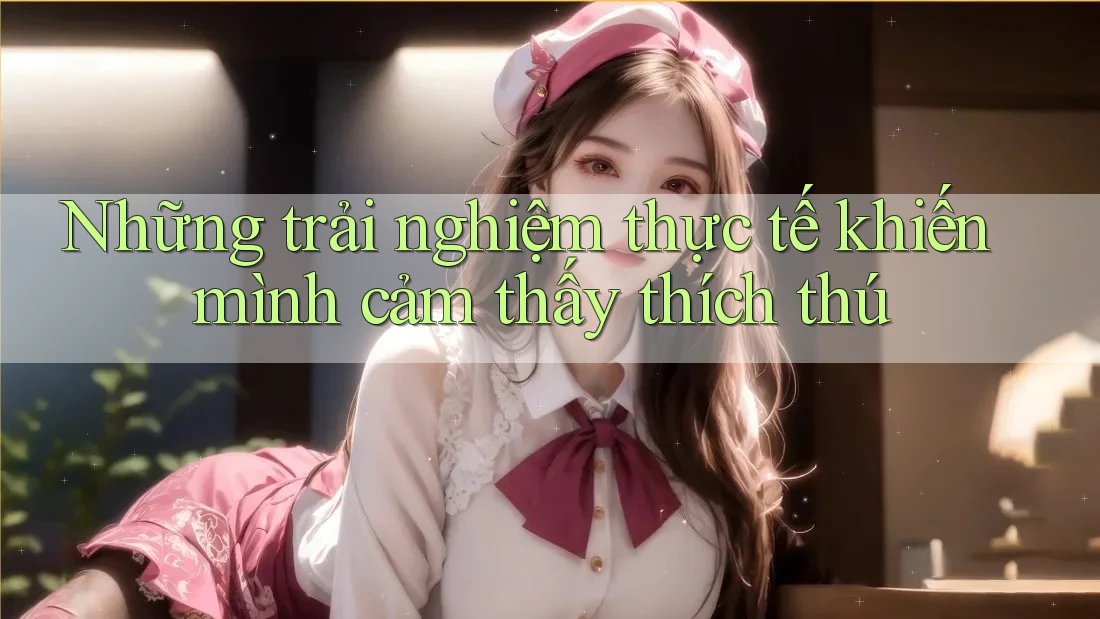 Những trải nghiệm thực tế khiến mình cảm thấy thích thú