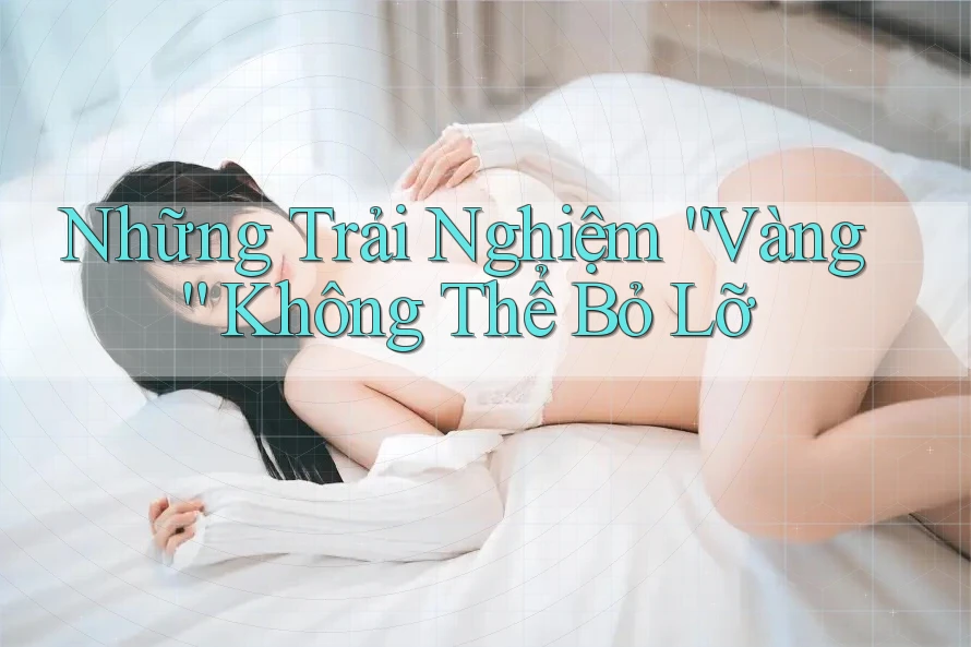 Những Trải Nghiệm “Vàng” Không Thể Bỏ Lỡ