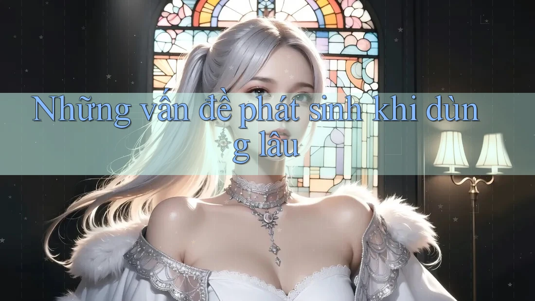 Những vấn đề phát sinh khi dùng lâu Những vấn đề phát sinh khi dùng lâu