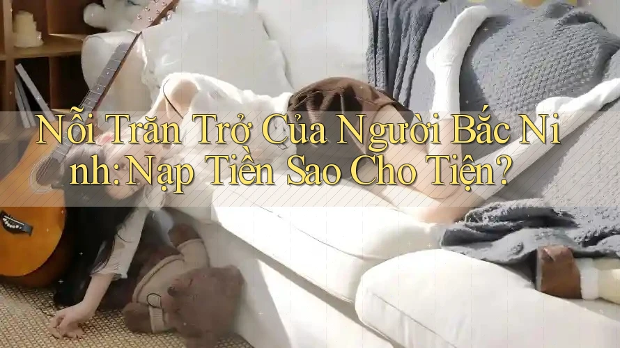 Nỗi Trăn Trở Của Người Bắc Ninh: Nạp Tiền Sao Cho Tiện?