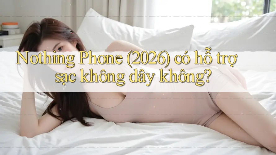 Nothing Phone (2026) có hỗ trợ sạc không dây không? Nothing Phone (2026) có hỗ trợ sạc không dây không?