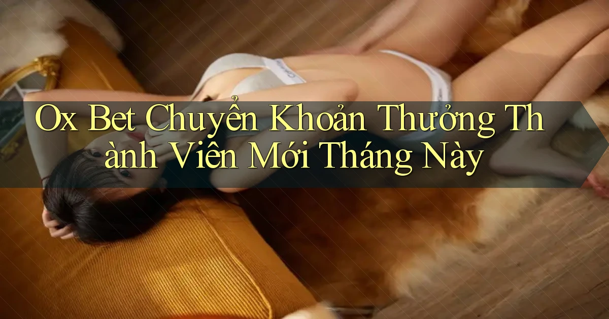 ox bet chuyển khoản thưởng thành viên mới tháng này