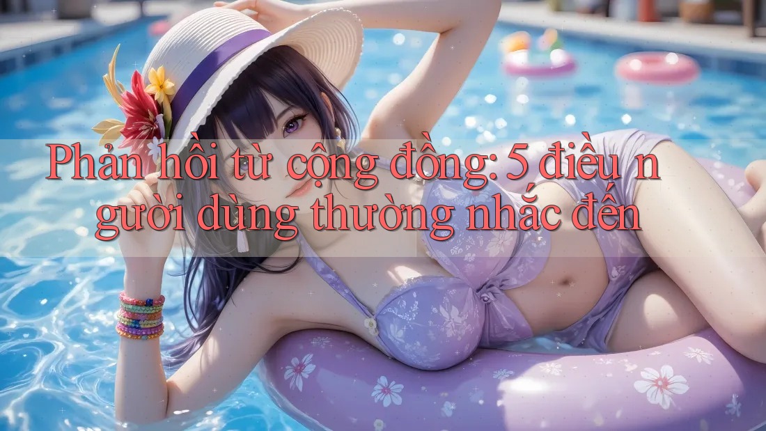 Phản hồi từ cộng đồng: 5 điều người dùng thường nhắc đến Phản hồi từ cộng đồng: 5 điều người dùng thường nhắc đến