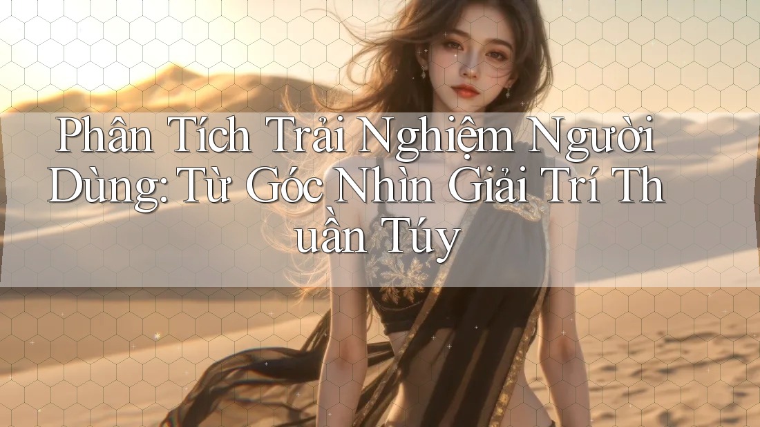Phân Tích Trải Nghiệm Người Dùng: Từ Góc Nhìn Giải Trí Thuần Túy