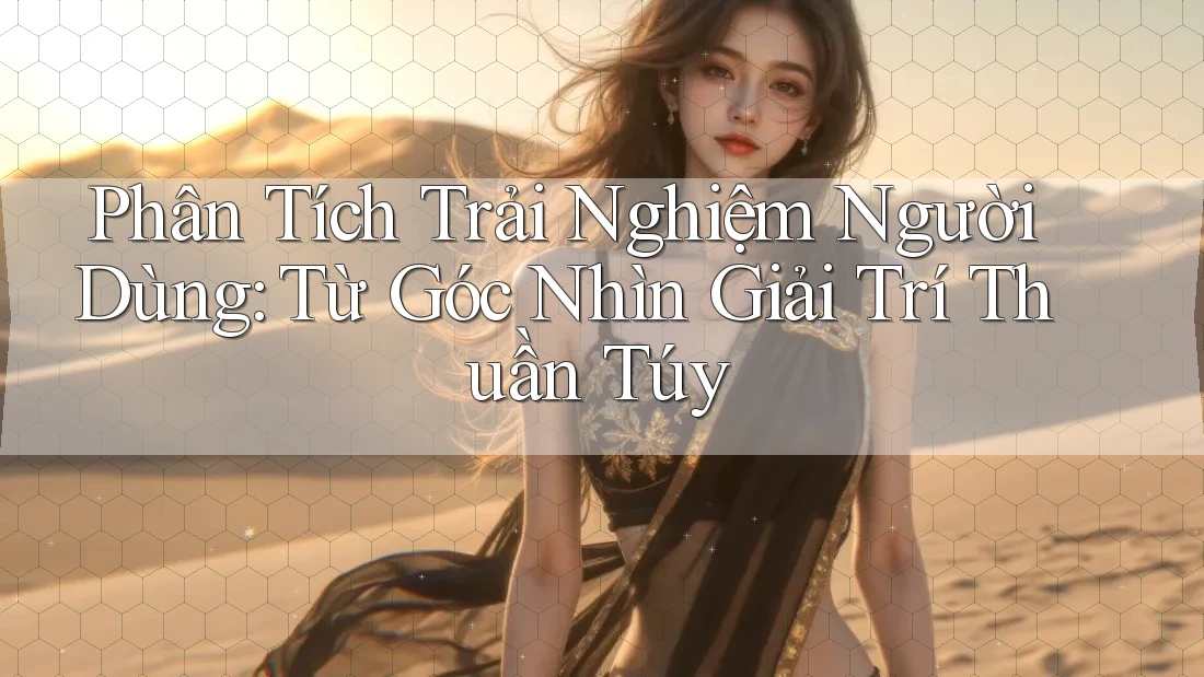 Phân Tích Trải Nghiệm Người Dùng: Từ Góc Nhìn Giải Trí Thuần Túy