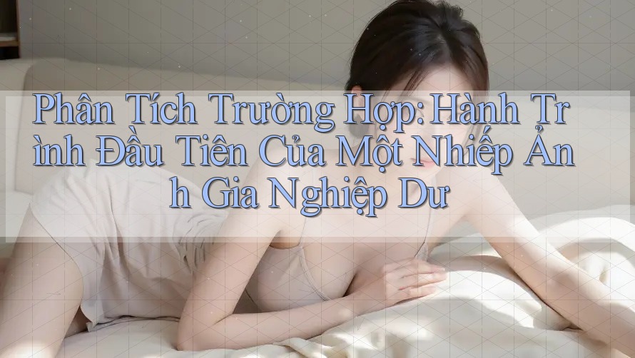 Phân Tích Trường Hợp: Hành Trình Đầu Tiên Của Một Nhiếp Ảnh Gia Nghiệp Dư