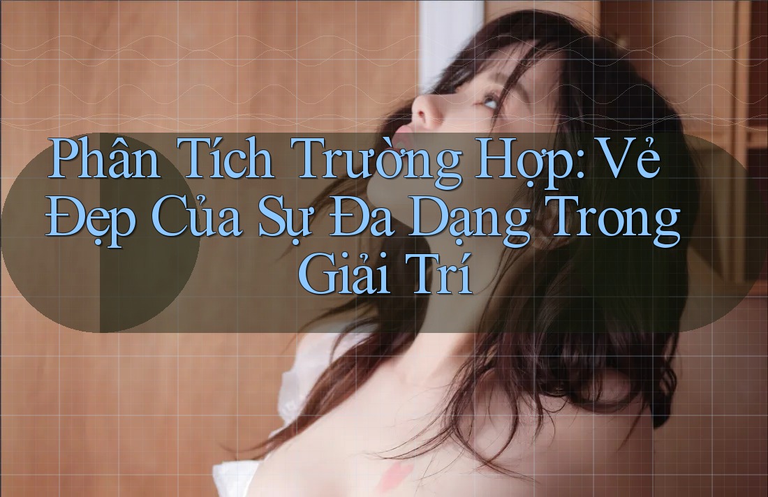 Phân Tích Trường Hợp: Vẻ Đẹp Của Sự Đa Dạng Trong Giải Trí