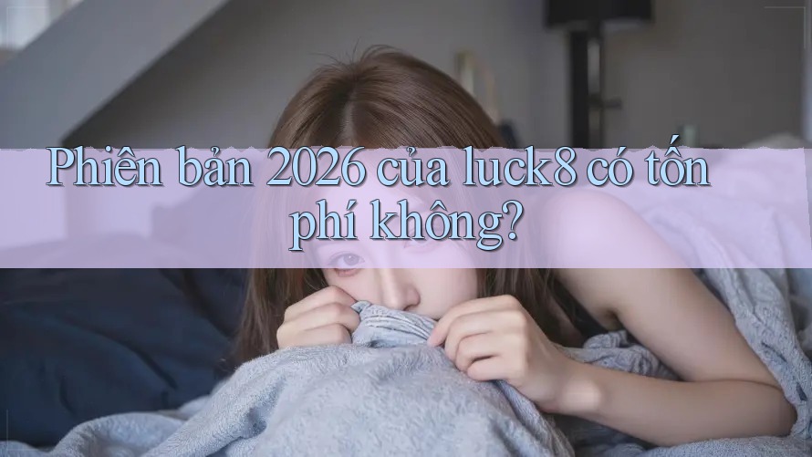 Phiên bản 2026 của luck8 có tốn phí không?
