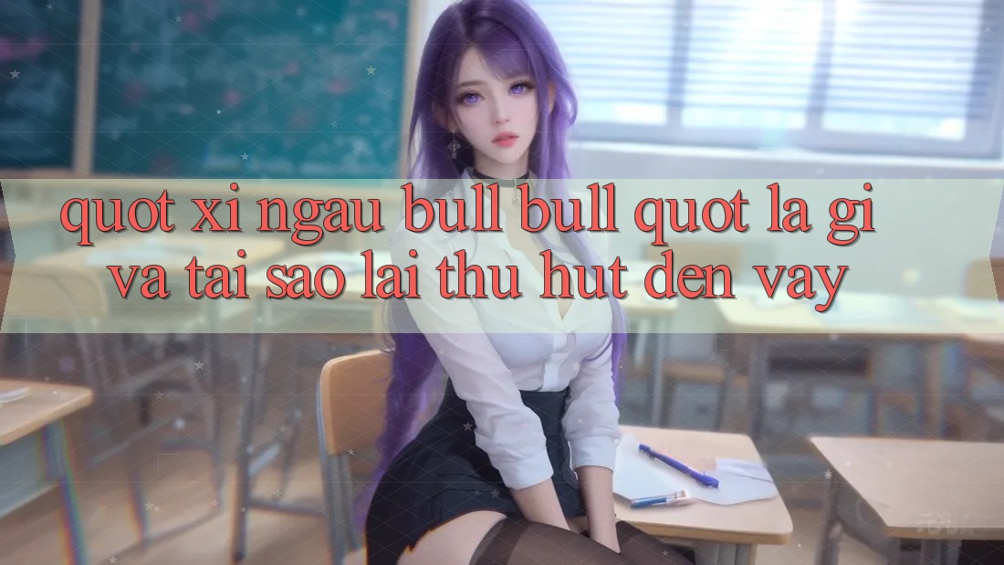 " Xí Ngầu Bull Bull" Là Gì Và Tại Sao Lại Thu Hút Đến Vậy?