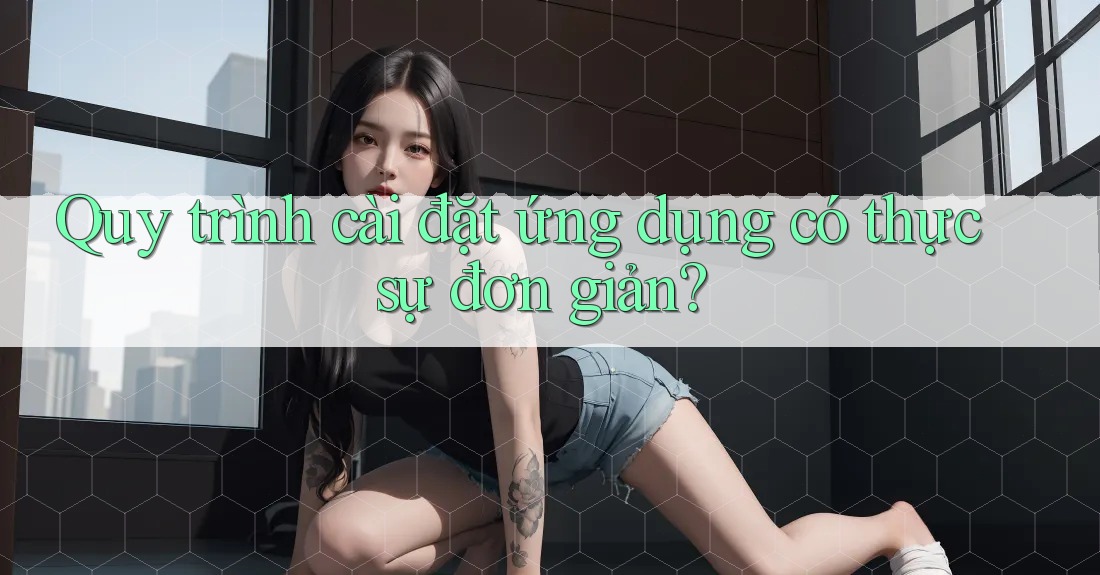 Quy trình cài đặt ứng dụng có thực sự đơn giản?