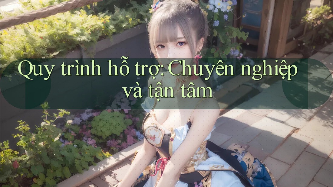 Quy trình hỗ trợ: Chuyên nghiệp và tận tâm