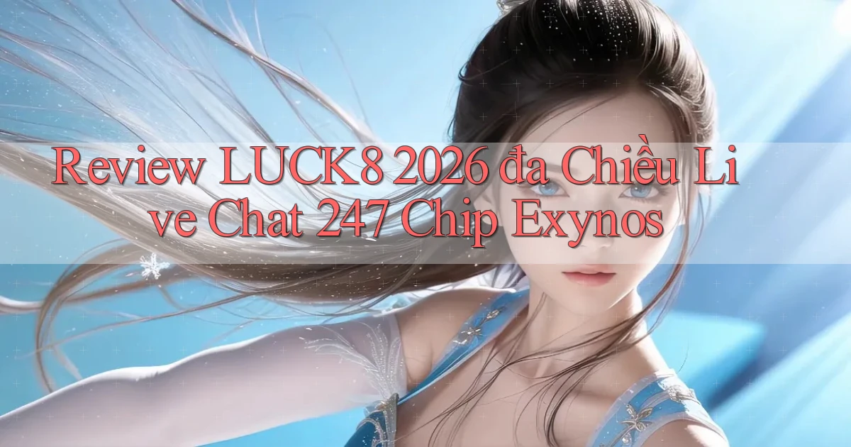 review luck8 2026   đa chiều live chat 247   chip Exynos