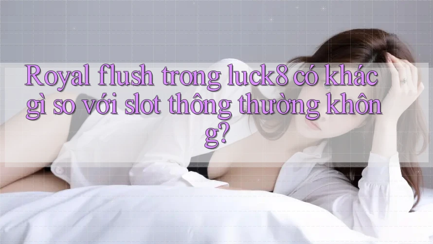 Royal flush trong luck8 có khác gì so với slot thông thường không?