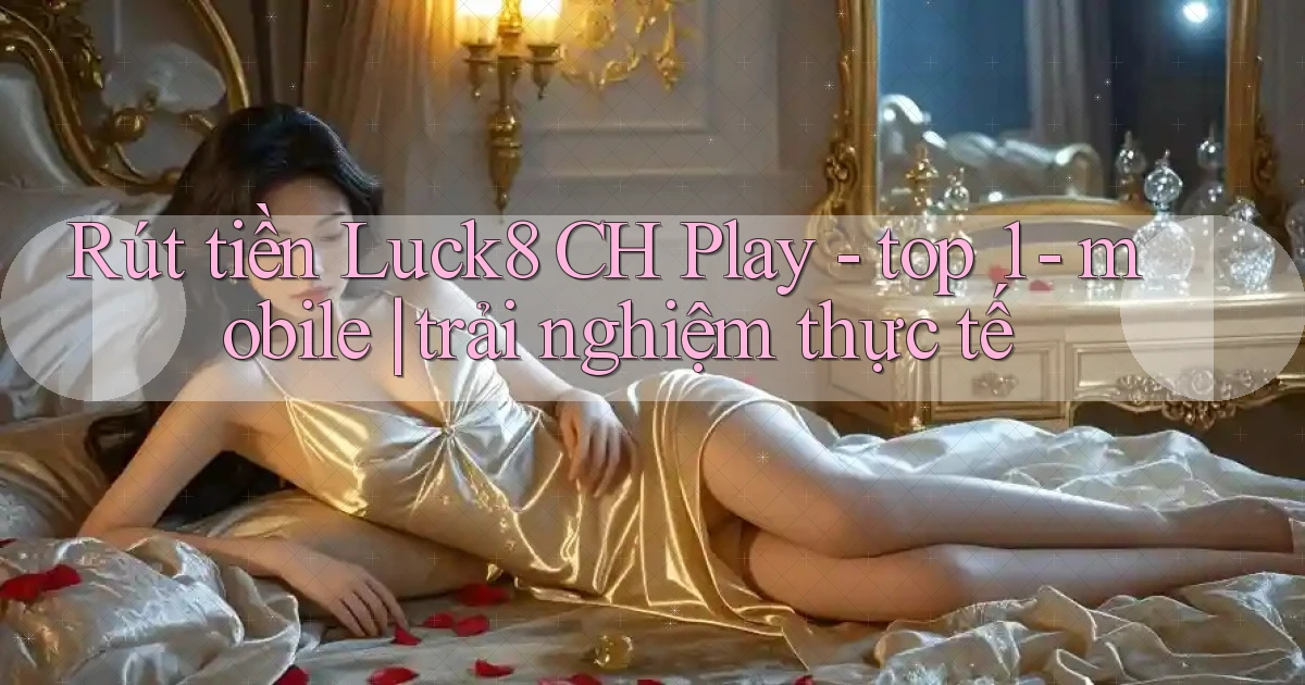 Rút tiền Luck8 CH Play   top 1   mobile trải nghiệm thực tế